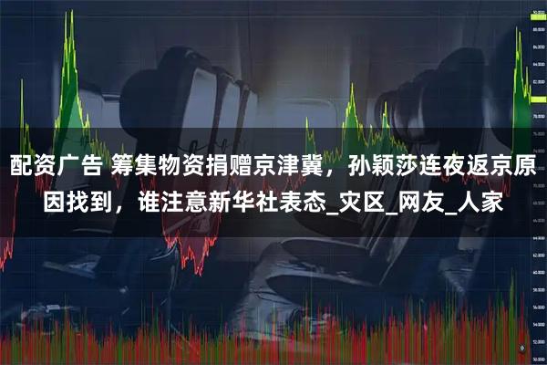 配资广告 筹集物资捐赠京津冀，孙颖莎连夜返京原因找到，谁注意新华社表态_灾区_网友_人家