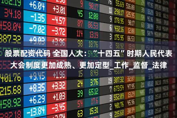股票配资代码 全国人大：“十四五”时期人民代表大会制度更加成熟、更加定型_工作_监督_法律