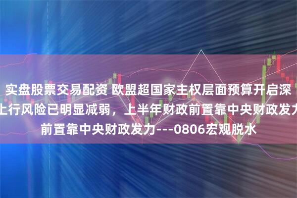 实盘股票交易配资 欧盟超国家主权层面预算开启深度重构，美债利率上行风险已明显减弱，上半年财政前置靠中央财政发力---0806宏观脱水