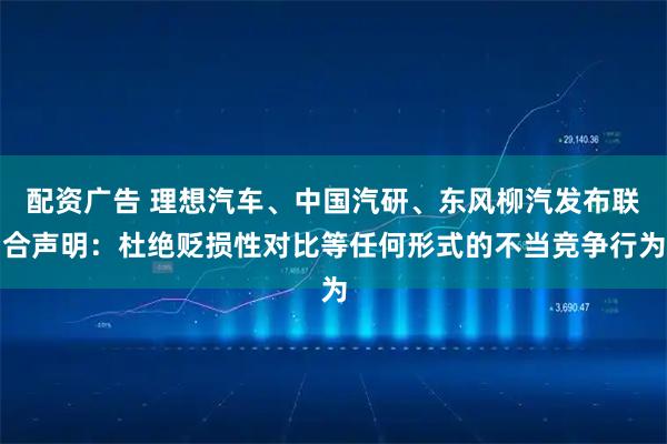 配资广告 理想汽车、中国汽研、东风柳汽发布联合声明：杜绝贬损性对比等任何形式的不当竞争行为