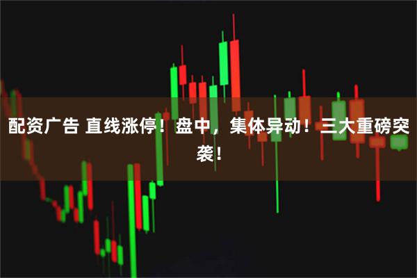 配资广告 直线涨停！盘中，集体异动！三大重磅突袭！