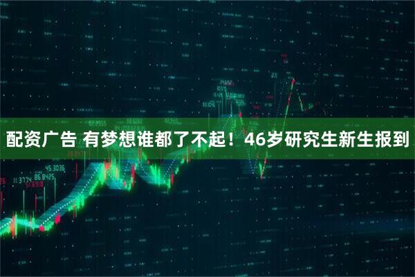 配资广告 有梦想谁都了不起！46岁研究生新生报到