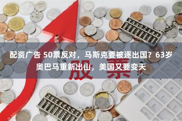 配资广告 50票反对，马斯克要被逐出国？63岁奥巴马重新出山，美国又要变天