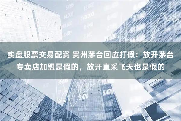 实盘股票交易配资 贵州茅台回应打假：放开茅台专卖店加盟是假的，放开直采飞天也是假的