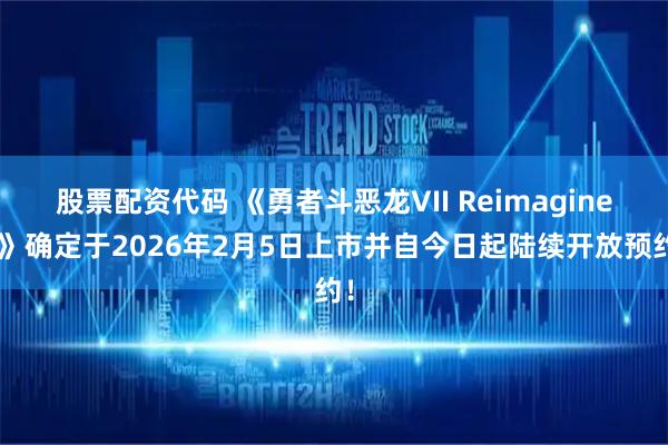 股票配资代码 《勇者斗恶龙VII Reimagined》确定于2026年2月5日上市并自今日起陆续开放预约！