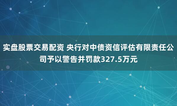 实盘股票交易配资 央行对中债资信评估有限责任公司予以警告并罚款327.5万元