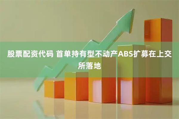 股票配资代码 首单持有型不动产ABS扩募在上交所落地