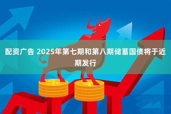配资广告 2025年第七期和第八期储蓄国债将于近期发行