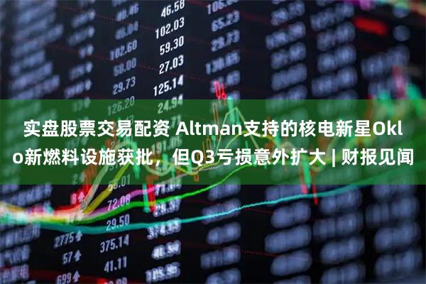 实盘股票交易配资 Altman支持的核电新星Oklo新燃料设施获批，但Q3亏损意外扩大 | 财报见闻