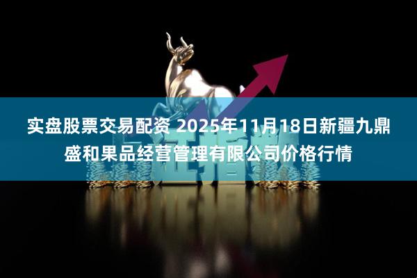 实盘股票交易配资 2025年11月18日新疆九鼎盛和果品经营管理有限公司价格行情