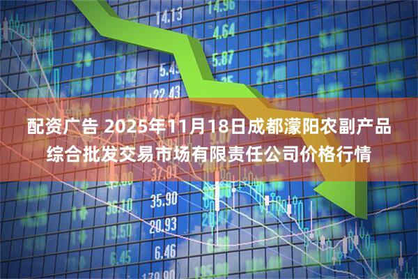 配资广告 2025年11月18日成都濛阳农副产品综合批发交易市场有限责任公司价格行情
