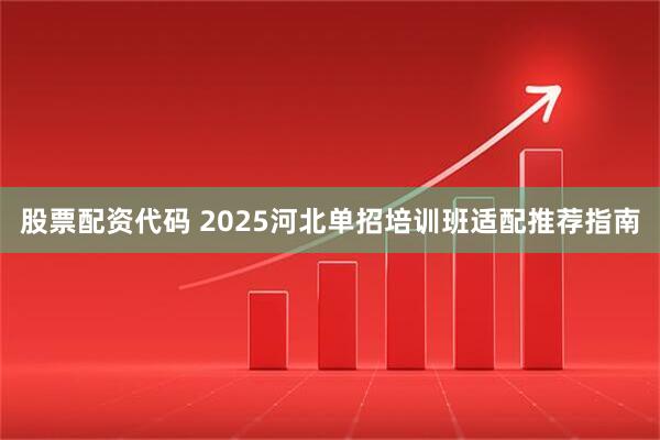 股票配资代码 2025河北单招培训班适配推荐指南