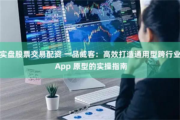 实盘股票交易配资 一品威客：高效打造通用型跨行业 App 原型的实操指南