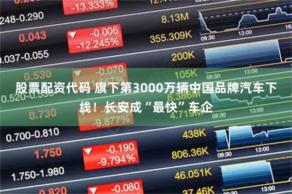 股票配资代码 旗下第3000万辆中国品牌汽车下线！长安成“最快”车企