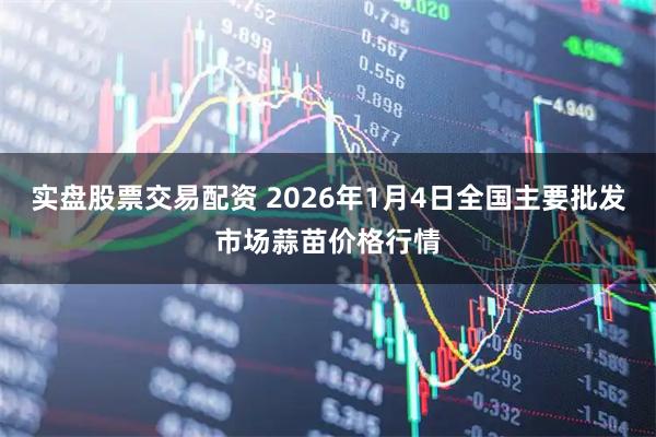 实盘股票交易配资 2026年1月4日全国主要批发市场蒜苗价格行情
