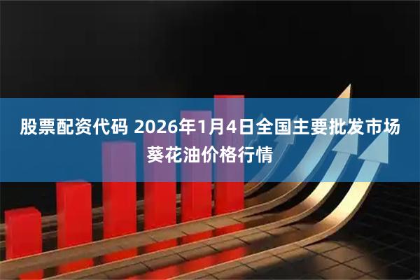 股票配资代码 2026年1月4日全国主要批发市场葵花油价格行情