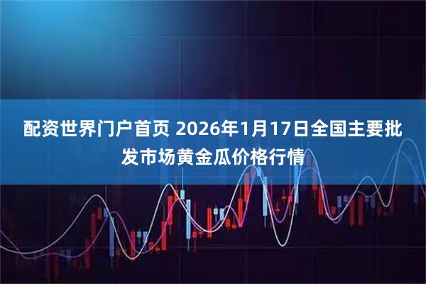 配资世界门户首页 2026年1月17日全国主要批发市场黄金瓜价格行情