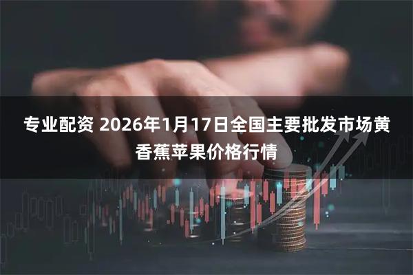 专业配资 2026年1月17日全国主要批发市场黄香蕉苹果价格行情
